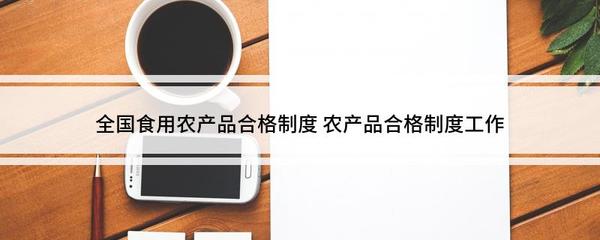 全国食用农产品合格证制度 从田间到餐桌的